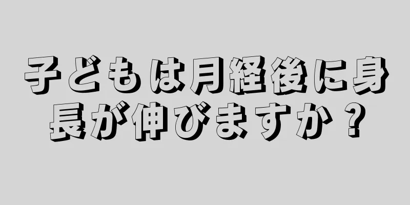 子どもは月経後に身長が伸びますか？