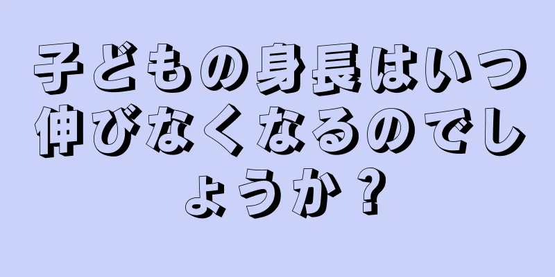 子どもの身長はいつ伸びなくなるのでしょうか？