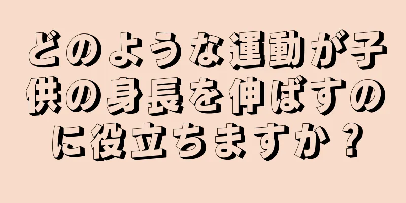 どのような運動が子供の身長を伸ばすのに役立ちますか？
