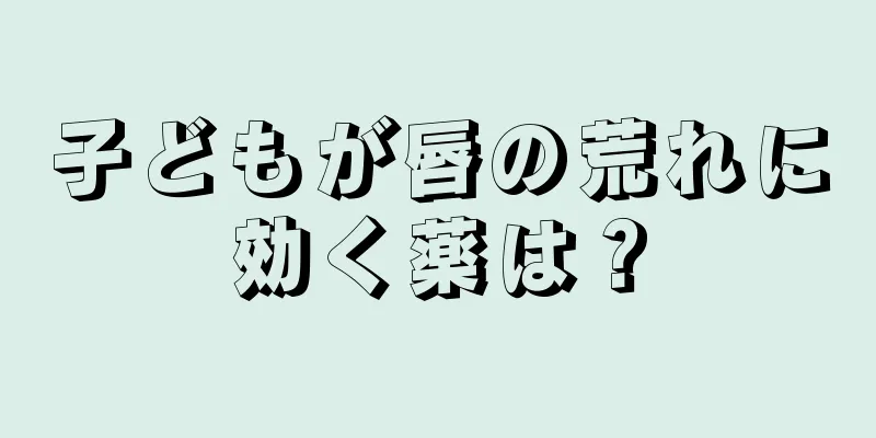子どもが唇の荒れに効く薬は？
