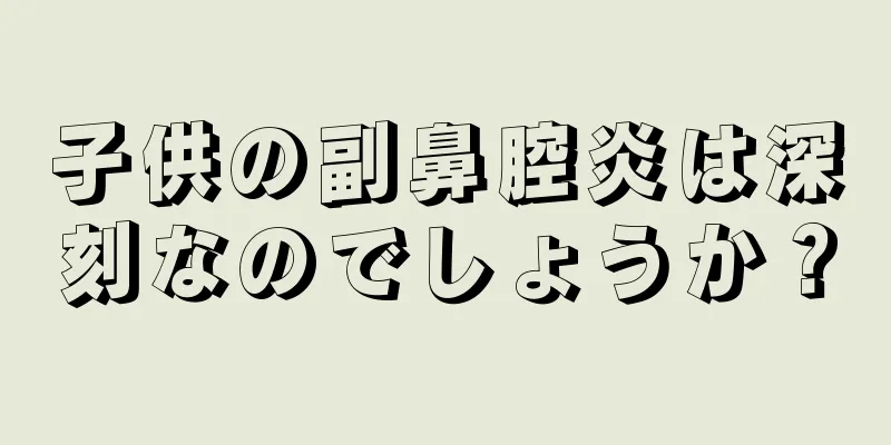 子供の副鼻腔炎は深刻なのでしょうか？