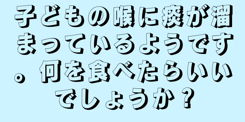 子どもの喉に痰が溜まっているようです。何を食べたらいいでしょうか？