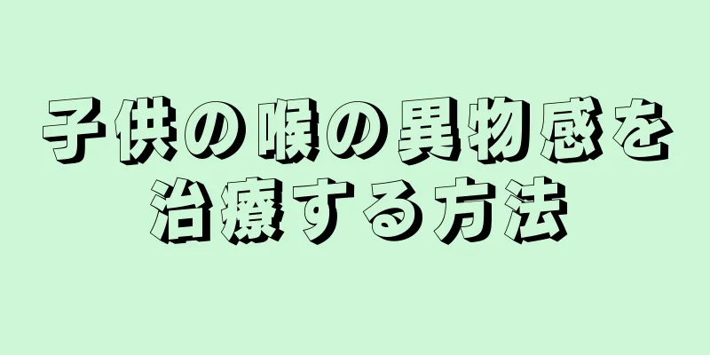 子供の喉の異物感を治療する方法