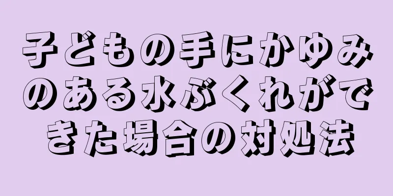 子どもの手にかゆみのある水ぶくれができた場合の対処法