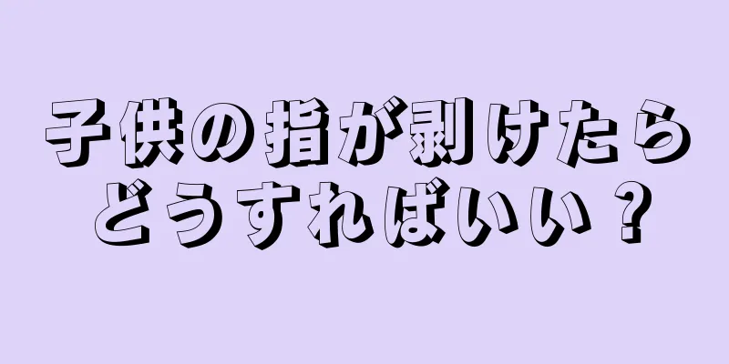 子供の指が剥けたらどうすればいい？