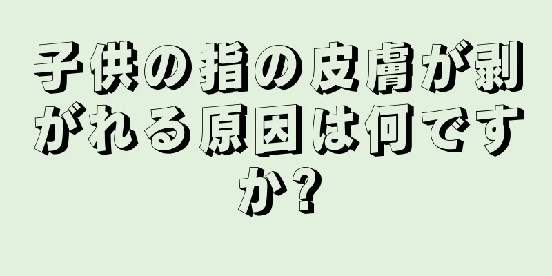 子供の指の皮膚が剥がれる原因は何ですか?