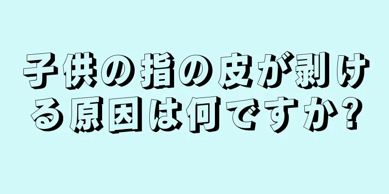 子供の指の皮が剥ける原因は何ですか?