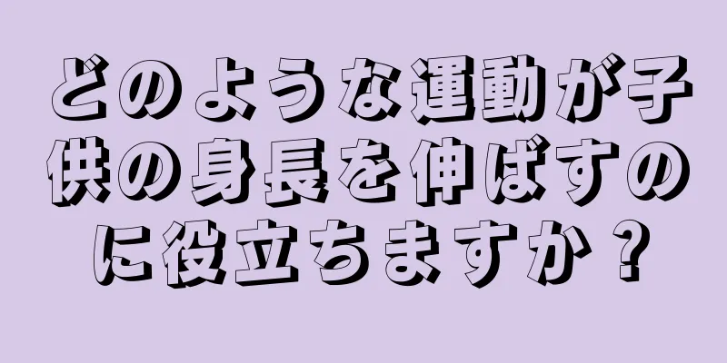 どのような運動が子供の身長を伸ばすのに役立ちますか？
