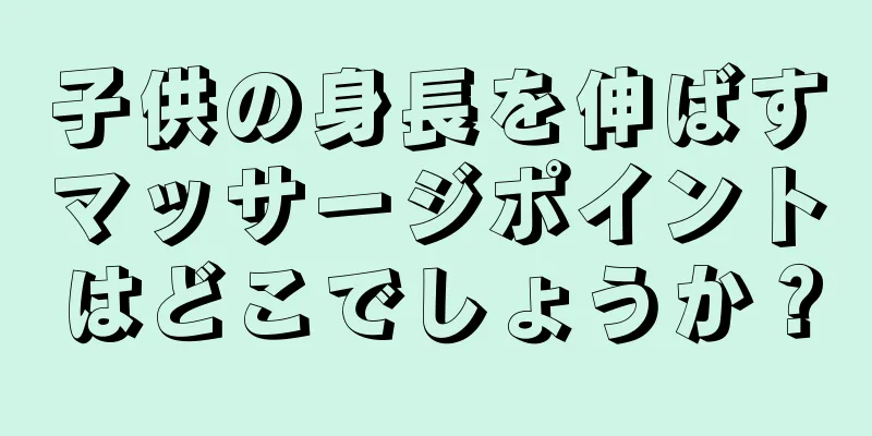 子供の身長を伸ばすマッサージポイントはどこでしょうか？