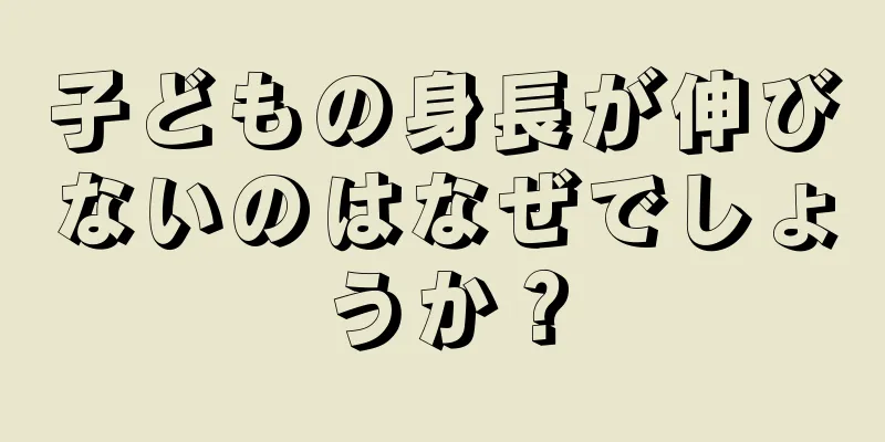 子どもの身長が伸びないのはなぜでしょうか？