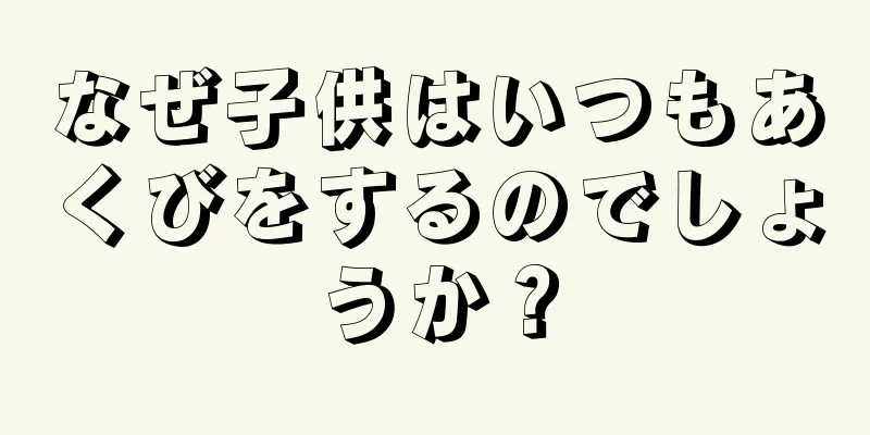 なぜ子供はいつもあくびをするのでしょうか？