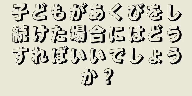 子どもがあくびをし続けた場合にはどうすればいいでしょうか？