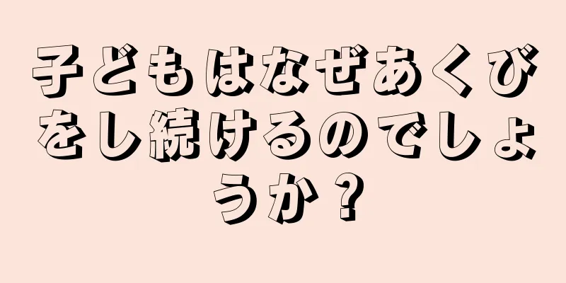 子どもはなぜあくびをし続けるのでしょうか？