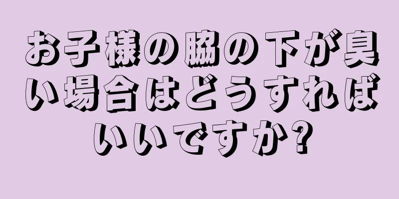 お子様の脇の下が臭い場合はどうすればいいですか?