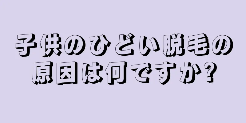 子供のひどい脱毛の原因は何ですか?