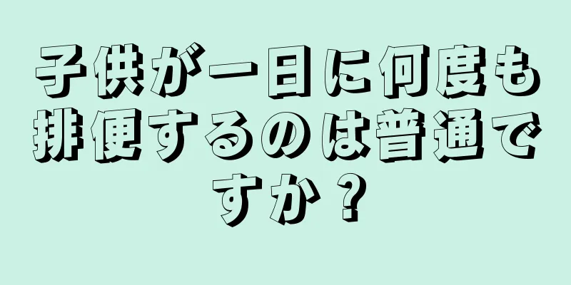 子供が一日に何度も排便するのは普通ですか？