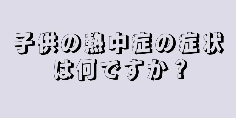 子供の熱中症の症状は何ですか？