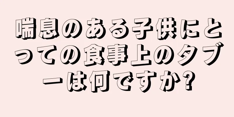 喘息のある子供にとっての食事上のタブーは何ですか?
