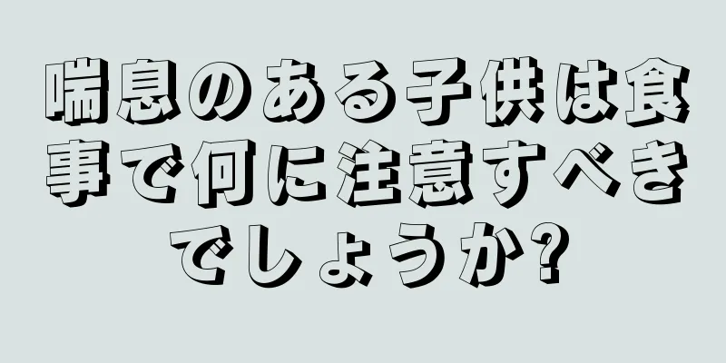 喘息のある子供は食事で何に注意すべきでしょうか?
