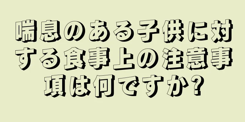 喘息のある子供に対する食事上の注意事項は何ですか?