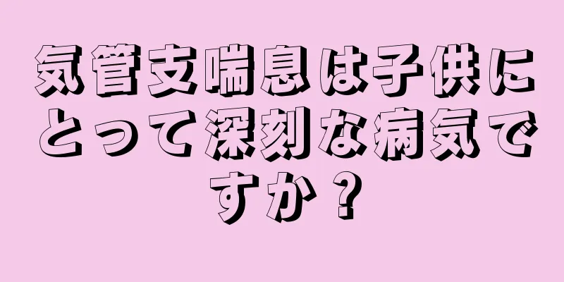 気管支喘息は子供にとって深刻な病気ですか？