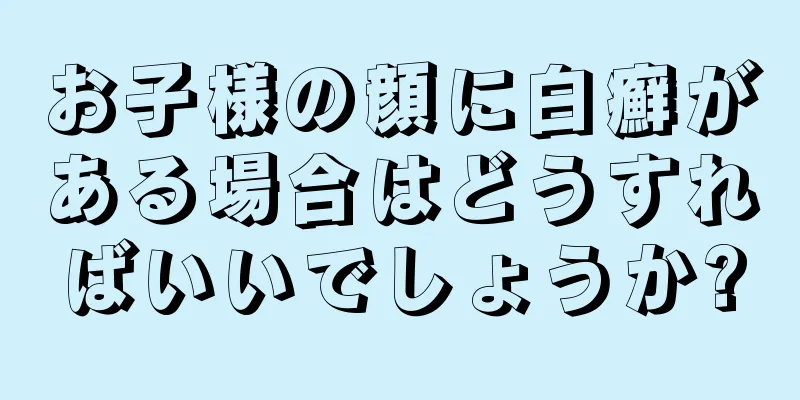 お子様の顔に白癬がある場合はどうすればいいでしょうか?