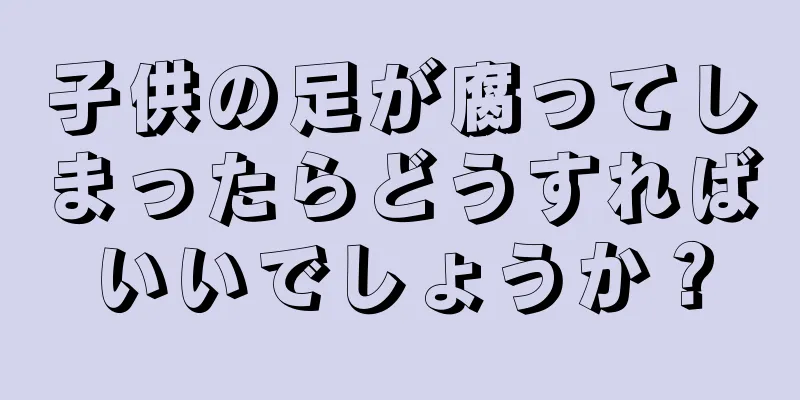 子供の足が腐ってしまったらどうすればいいでしょうか？