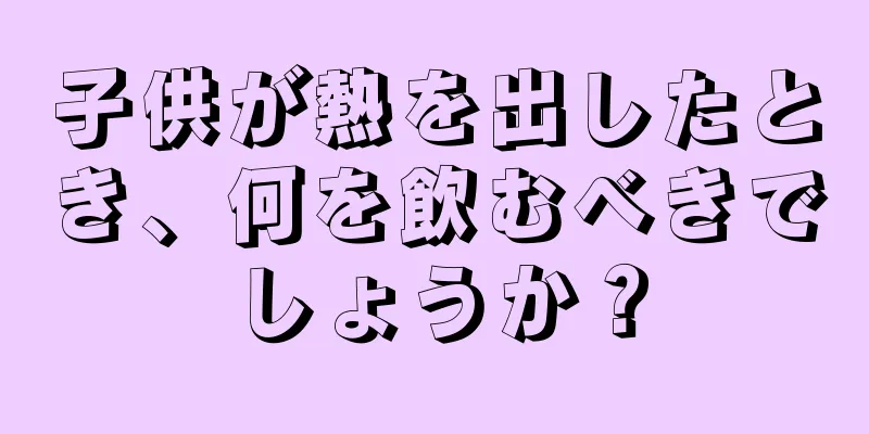 子供が熱を出したとき、何を飲むべきでしょうか？