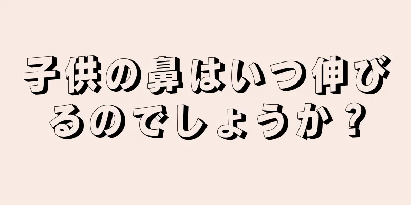 子供の鼻はいつ伸びるのでしょうか？