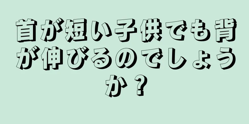 首が短い子供でも背が伸びるのでしょうか？