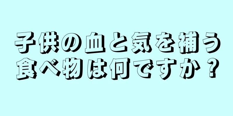 子供の血と気を補う食べ物は何ですか？