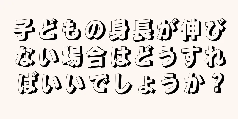 子どもの身長が伸びない場合はどうすればいいでしょうか？