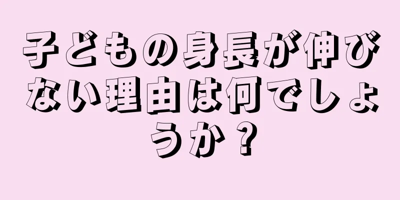 子どもの身長が伸びない理由は何でしょうか？