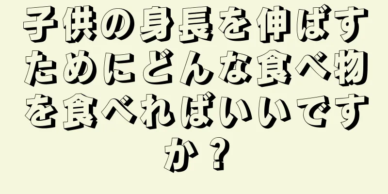 子供の身長を伸ばすためにどんな食べ物を食べればいいですか？