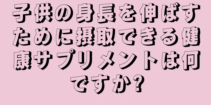 子供の身長を伸ばすために摂取できる健康サプリメントは何ですか?