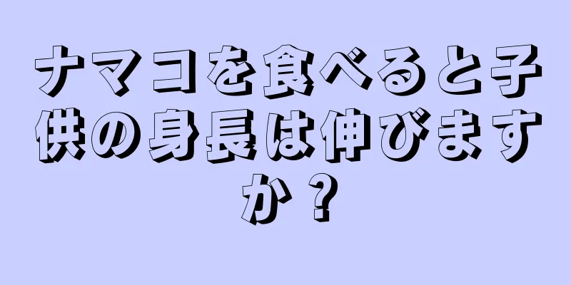 ナマコを食べると子供の身長は伸びますか？