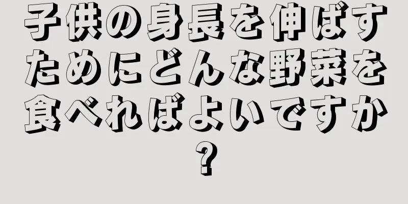 子供の身長を伸ばすためにどんな野菜を食べればよいですか?