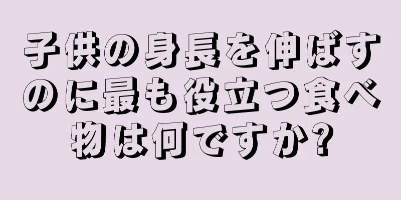 子供の身長を伸ばすのに最も役立つ食べ物は何ですか?