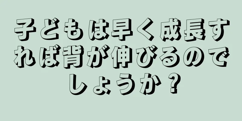 子どもは早く成長すれば背が伸びるのでしょうか？