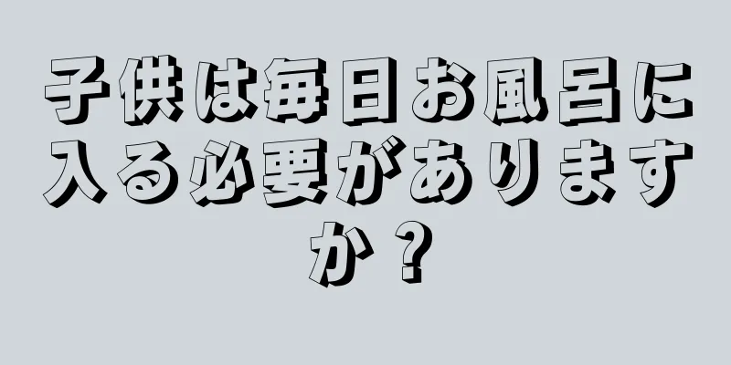 子供は毎日お風呂に入る必要がありますか？