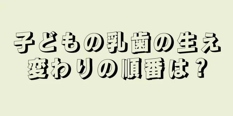 子どもの乳歯の生え変わりの順番は？
