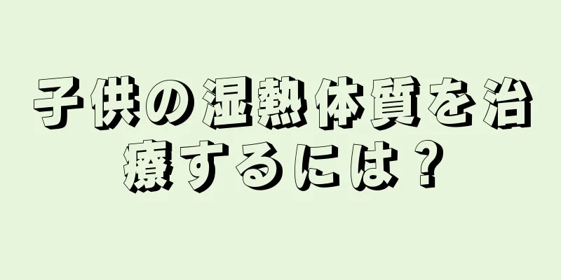 子供の湿熱体質を治療するには？