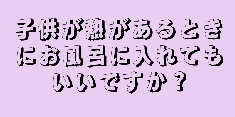 子供が熱があるときにお風呂に入れてもいいですか？