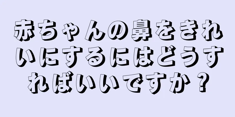 赤ちゃんの鼻をきれいにするにはどうすればいいですか？