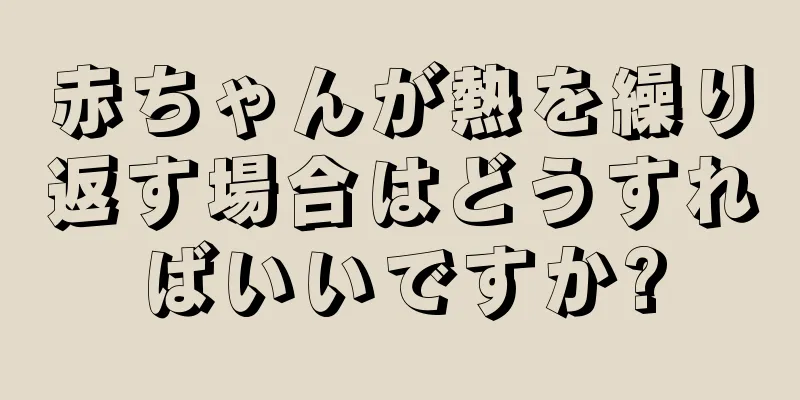赤ちゃんが熱を繰り返す場合はどうすればいいですか?