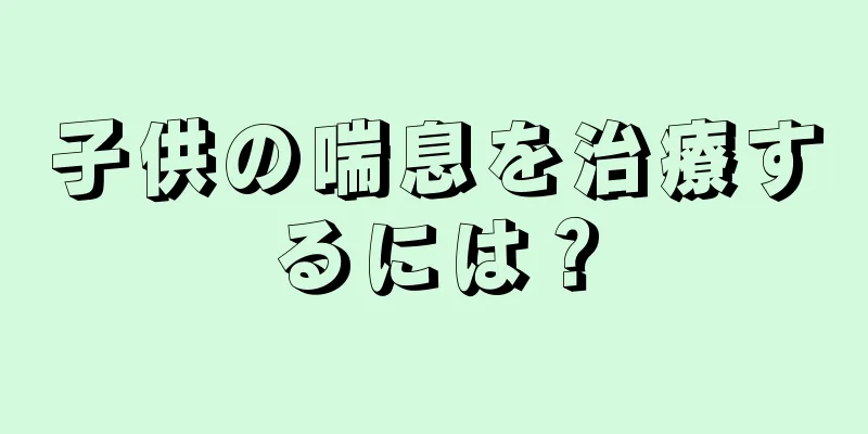 子供の喘息を治療するには？