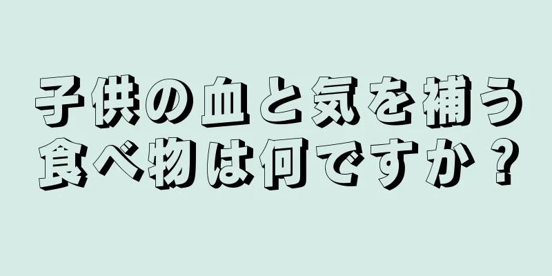 子供の血と気を補う食べ物は何ですか？