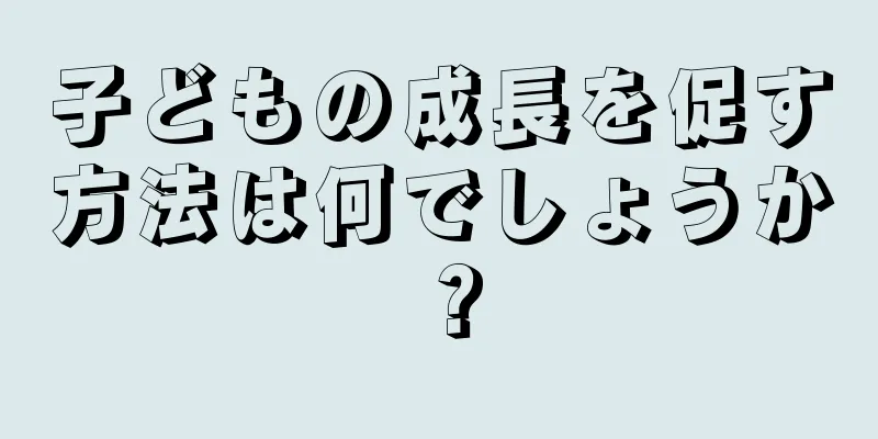 子どもの成長を促す方法は何でしょうか？