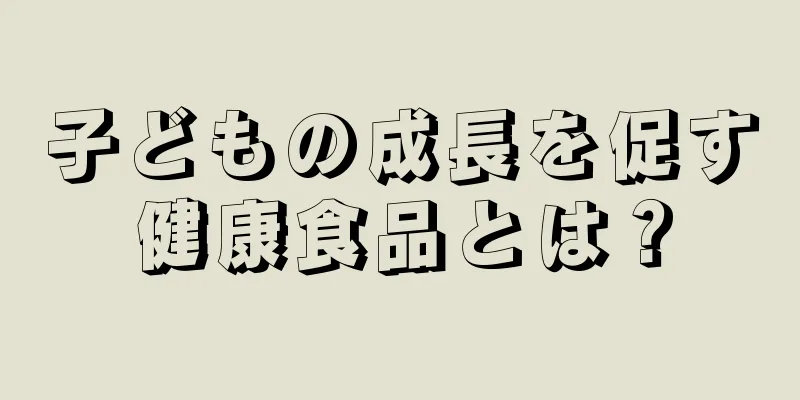 子どもの成長を促す健康食品とは？