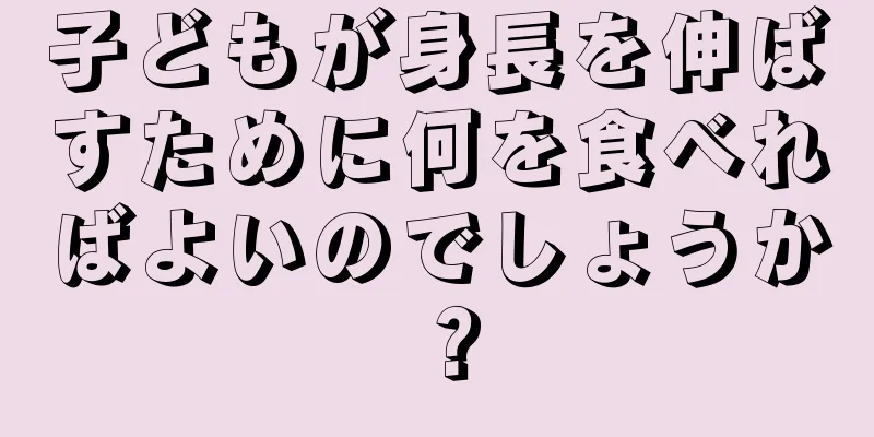子どもが身長を伸ばすために何を食べればよいのでしょうか？
